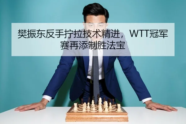 樊振东反手拧拉技术精进，WTT冠军赛再添制胜法宝