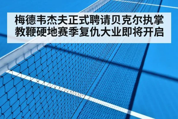 梅德韦杰夫正式聘请贝克尔执掌教鞭硬地赛季复仇大业即将开启