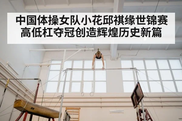 中国体操女队小花邱祺缘世锦赛高低杠夺冠创造辉煌历史新篇