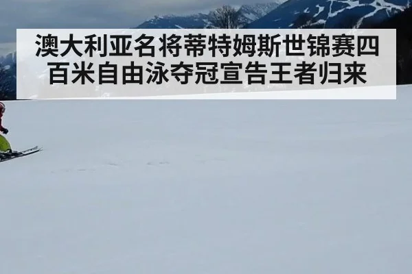 澳大利亚名将蒂特姆斯世锦赛四百米自由泳夺冠宣告王者归来