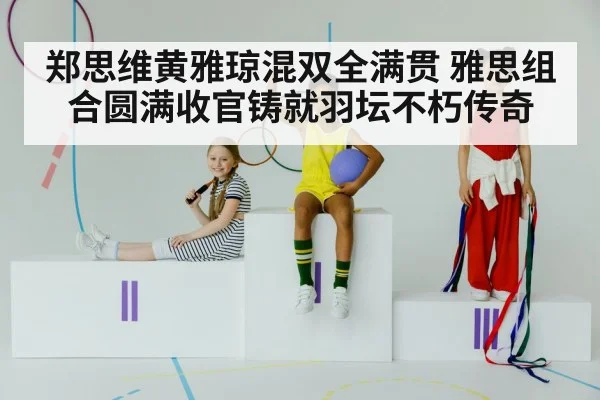 郑思维黄雅琼混双全满贯 雅思组合圆满收官铸就羽坛不朽传奇
