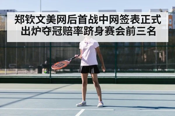 郑钦文美网后首战中网签表正式出炉夺冠赔率跻身赛会前三名